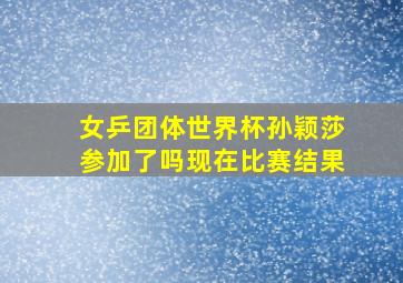 女乒团体世界杯孙颖莎参加了吗现在比赛结果