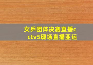 女乒团体决赛直播cctv5现场直播亚运