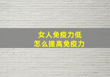 女人免疫力低怎么提高免疫力