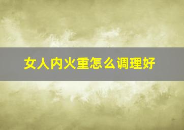 女人内火重怎么调理好