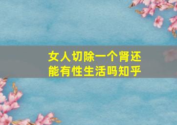 女人切除一个肾还能有性生活吗知乎