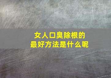 女人口臭除根的最好方法是什么呢