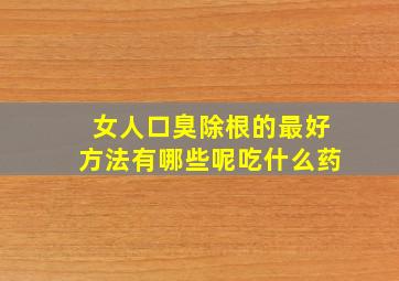 女人口臭除根的最好方法有哪些呢吃什么药