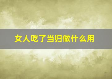 女人吃了当归做什么用