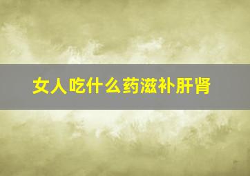 女人吃什么药滋补肝肾