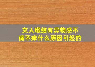 女人喉结有异物感不痛不痒什么原因引起的