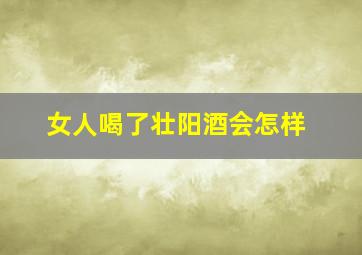 女人喝了壮阳酒会怎样