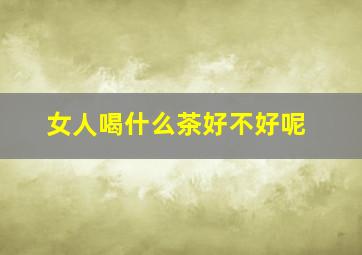 女人喝什么茶好不好呢