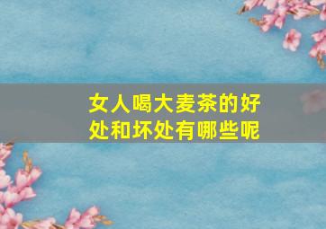 女人喝大麦茶的好处和坏处有哪些呢