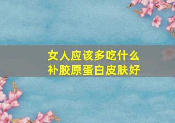 女人应该多吃什么补胶原蛋白皮肤好