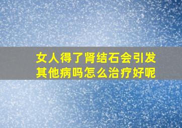 女人得了肾结石会引发其他病吗怎么治疗好呢