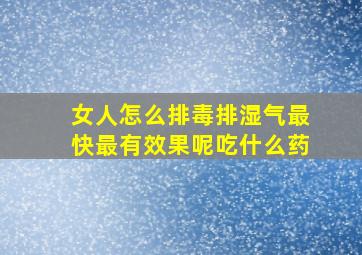 女人怎么排毒排湿气最快最有效果呢吃什么药