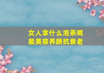 女人拿什么泡茶喝能美容养颜抗衰老