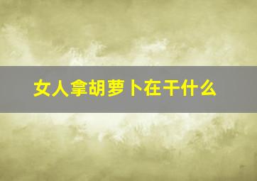 女人拿胡萝卜在干什么