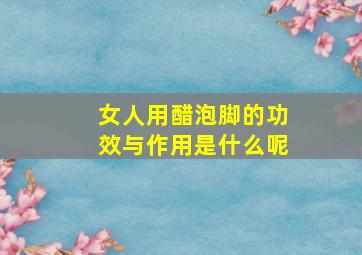 女人用醋泡脚的功效与作用是什么呢