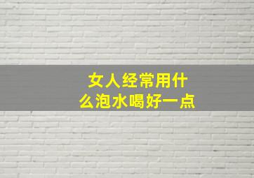 女人经常用什么泡水喝好一点