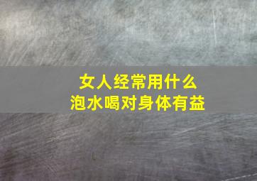 女人经常用什么泡水喝对身体有益