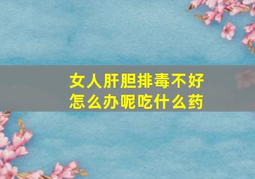 女人肝胆排毒不好怎么办呢吃什么药