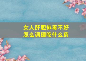 女人肝胆排毒不好怎么调理吃什么药