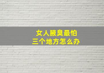 女人腋臭最怕三个地方怎么办