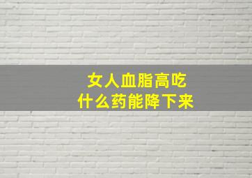 女人血脂高吃什么药能降下来