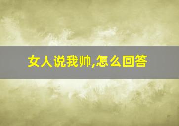 女人说我帅,怎么回答