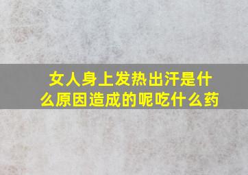 女人身上发热出汗是什么原因造成的呢吃什么药