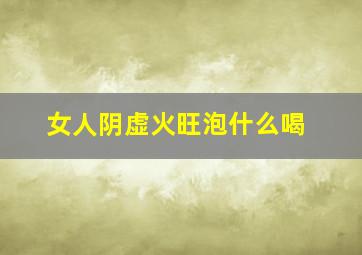 女人阴虚火旺泡什么喝