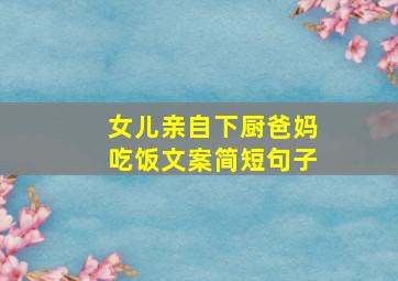 女儿亲自下厨爸妈吃饭文案简短句子