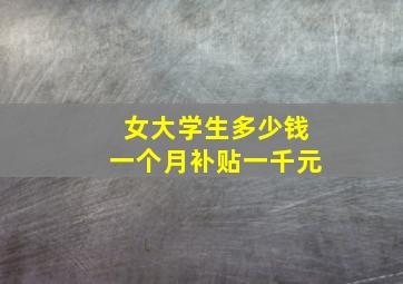 女大学生多少钱一个月补贴一千元