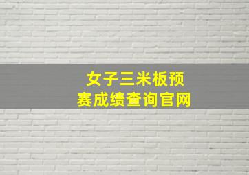 女子三米板预赛成绩查询官网