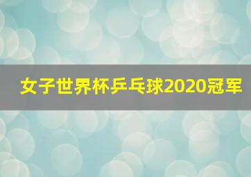 女子世界杯乒乓球2020冠军