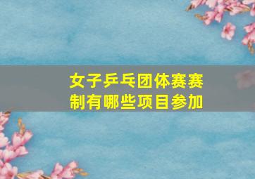 女子乒乓团体赛赛制有哪些项目参加