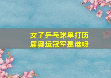 女子乒乓球单打历届奥运冠军是谁呀