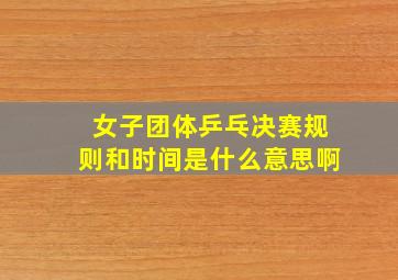 女子团体乒乓决赛规则和时间是什么意思啊