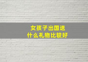 女孩子出国送什么礼物比较好