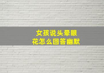 女孩说头晕眼花怎么回答幽默