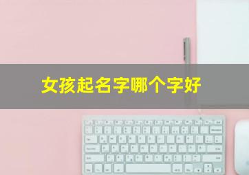 女孩起名字哪个字好