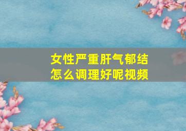 女性严重肝气郁结怎么调理好呢视频