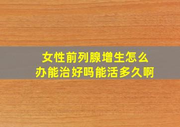 女性前列腺增生怎么办能治好吗能活多久啊