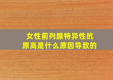 女性前列腺特异性抗原高是什么原因导致的