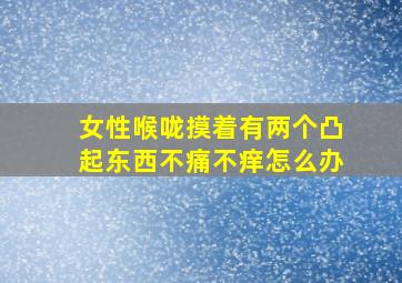 女性喉咙摸着有两个凸起东西不痛不痒怎么办