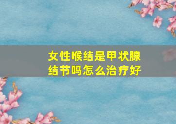 女性喉结是甲状腺结节吗怎么治疗好