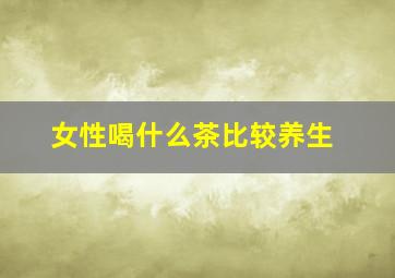 女性喝什么茶比较养生