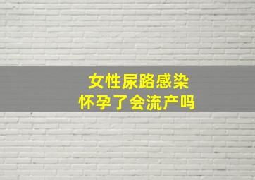 女性尿路感染怀孕了会流产吗