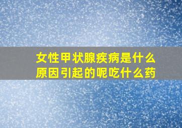 女性甲状腺疾病是什么原因引起的呢吃什么药