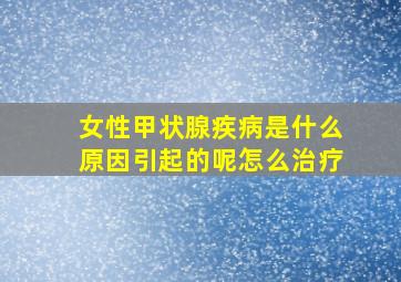 女性甲状腺疾病是什么原因引起的呢怎么治疗