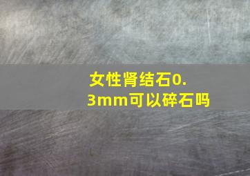 女性肾结石0.3mm可以碎石吗