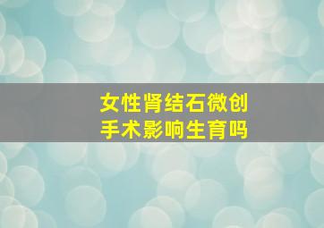 女性肾结石微创手术影响生育吗