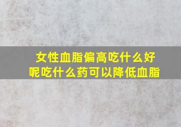 女性血脂偏高吃什么好呢吃什么药可以降低血脂